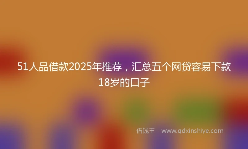 51人品借款2025年推荐，汇总五个网贷容易下款18岁的口子