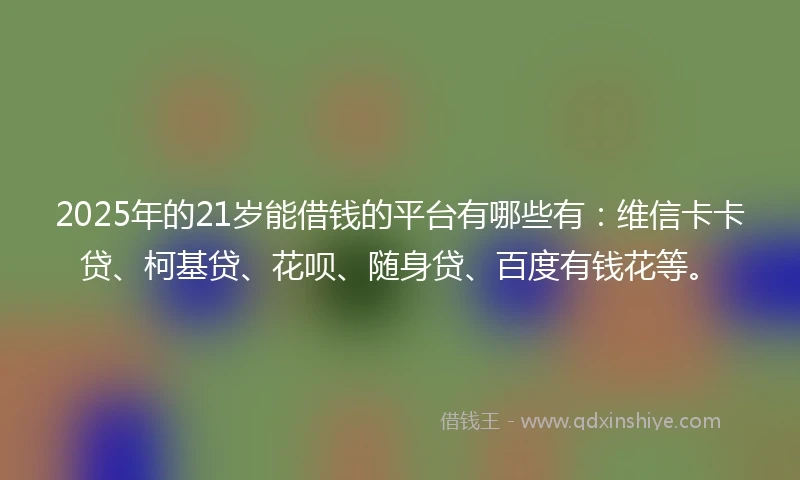 2025年的21岁能借钱的平台有哪些有：维信卡卡贷、柯基贷、花呗、随身贷、百度有钱花等。