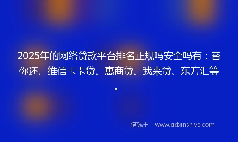 2025年的网络贷款平台排名正规吗安全吗有：替你还、维信卡卡贷、惠商贷、我来贷、东方汇等。