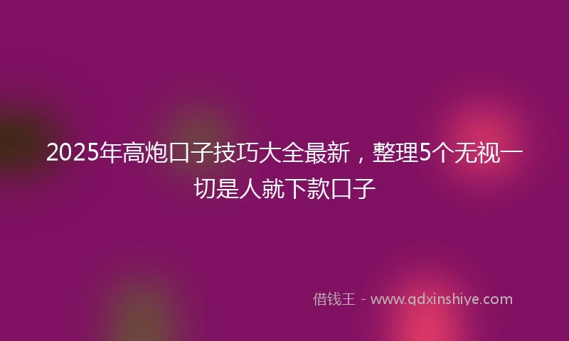 2025年高炮口子技巧大全最新，整理5个无视一切是人就下款口子