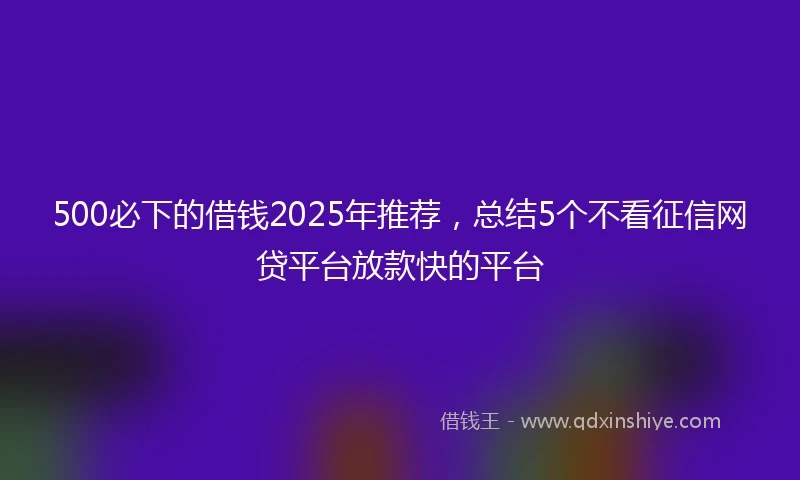 500必下的借钱2025年推荐，总结5个不看征信网贷平台放款快的平台