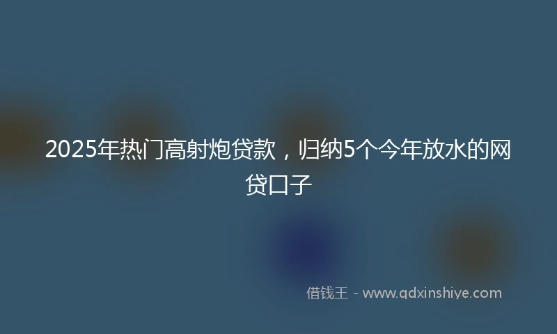 2025年热门高射炮贷款，归纳5个今年放水的网贷口子