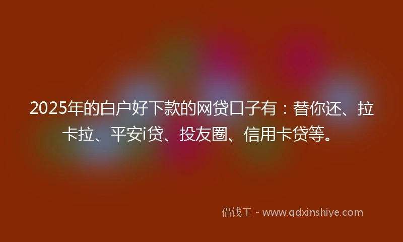 2025年的白户好下款的网贷口子有：替你还、拉卡拉、平安i贷、投友圈、信用卡贷等。