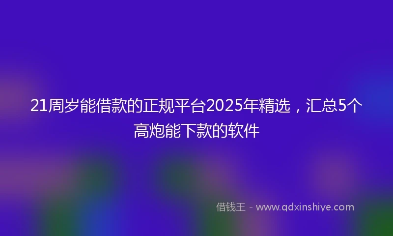 21周岁能借款的正规平台2025年精选，汇总5个高炮能下款的软件