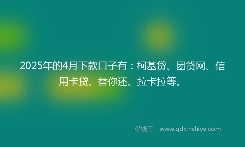 2025年的4月下款口子有：柯基贷、团贷网、信用卡贷、替你还、拉卡拉等。