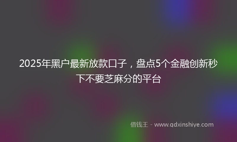 2025年黑户最新放款口子，盘点5个金融创新秒下不要芝麻分的平台