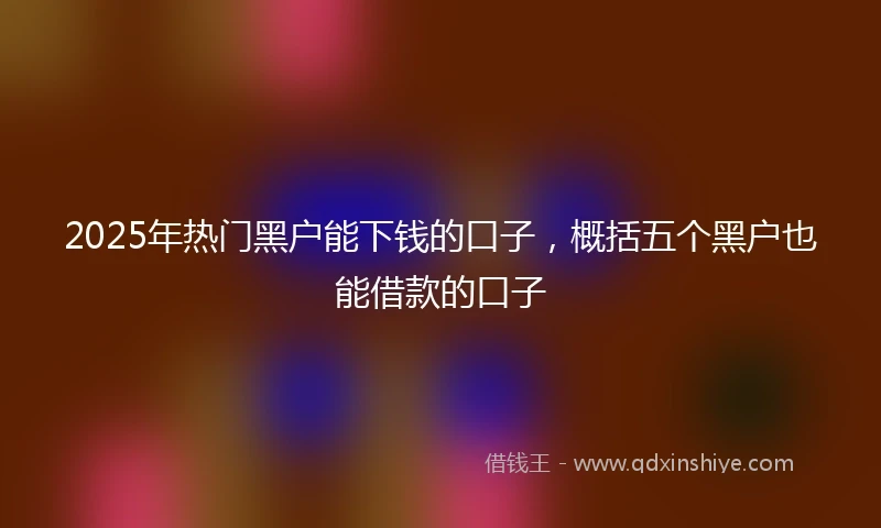 2025年热门黑户能下钱的口子，概括五个黑户也能借款的口子