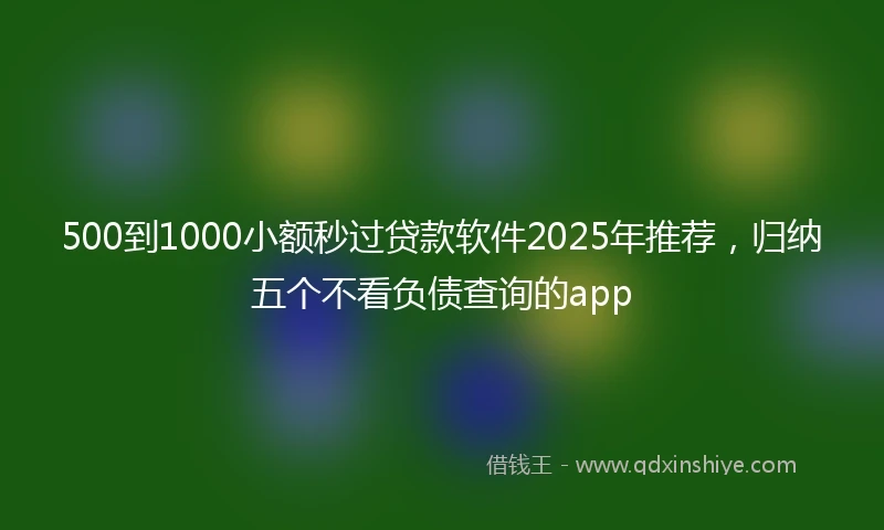 500到1000小额秒过贷款软件2025年推荐，归纳五个不看负债查询的app