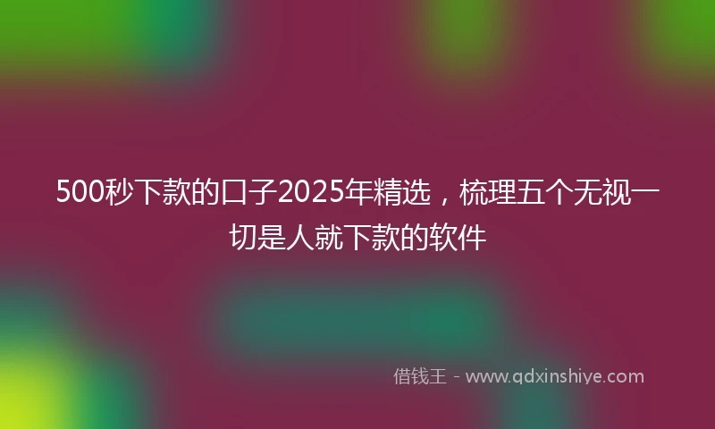500秒下款的口子2025年精选，梳理五个无视一切是人就下款的软件