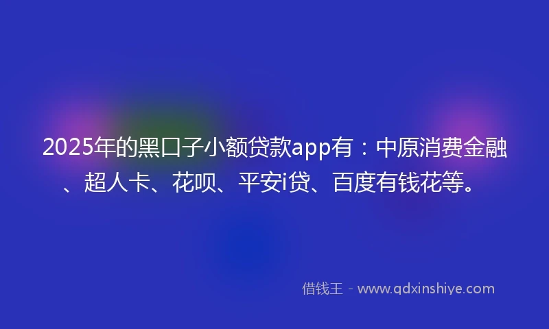 2025年的黑口子小额贷款app有：中原消费金融、超人卡、花呗、平安i贷、百度有钱花等。