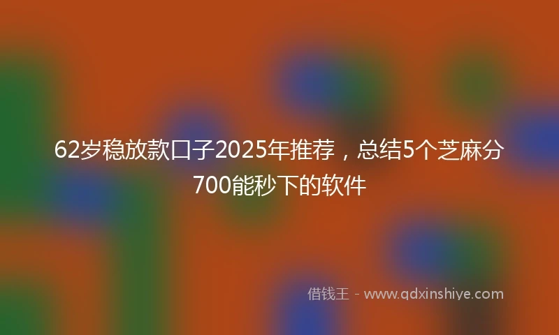 62岁稳放款口子2025年推荐，总结5个芝麻分700能秒下的软件