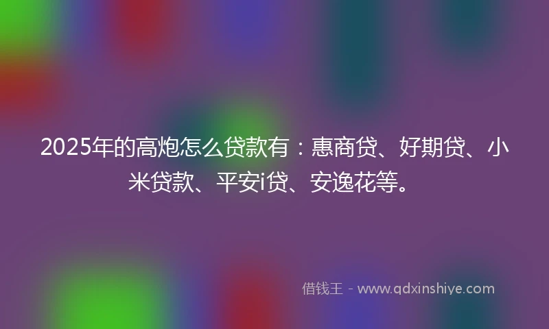 2025年的高炮怎么贷款有：惠商贷、好期贷、小米贷款、平安i贷、安逸花等。