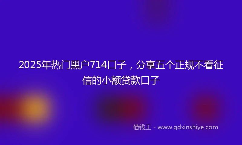 2025年热门黑户714口子，分享五个正规不看征信的小额贷款口子
