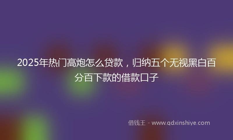 2025年热门高炮怎么贷款，归纳五个无视黑白百分百下款的借款口子