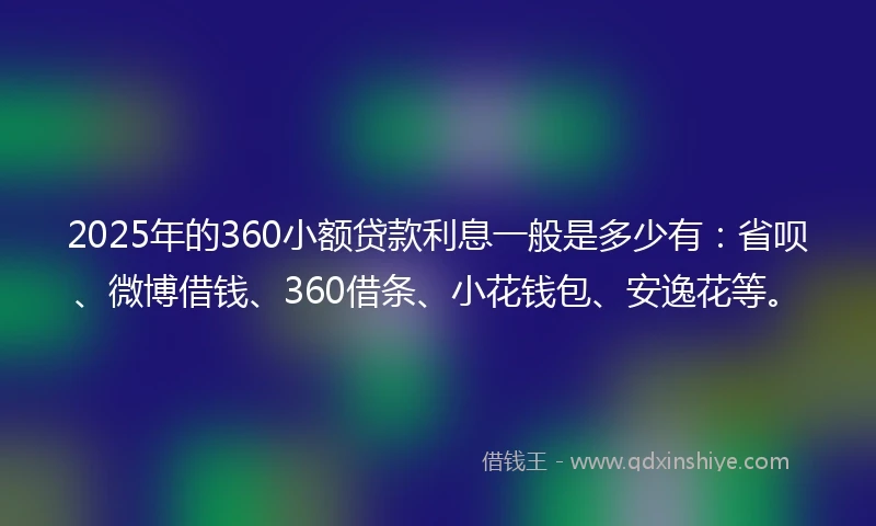 2025年的360小额贷款利息一般是多少有：省呗、微博借钱、360借条、小花钱包、安逸花等。