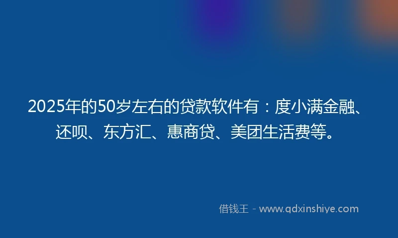 2025年的50岁左右的贷款软件有：度小满金融、还呗、东方汇、惠商贷、美团生活费等。