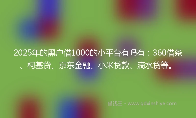 2025年的黑户借1000的小平台有吗有：360借条、柯基贷、京东金融、小米贷款、滴水贷等。