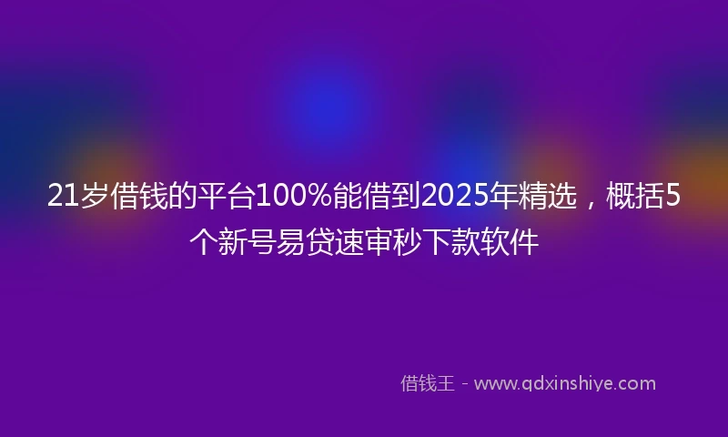 21岁借钱的平台100%能借到2025年精选，概括5个新号易贷速审秒下款软件