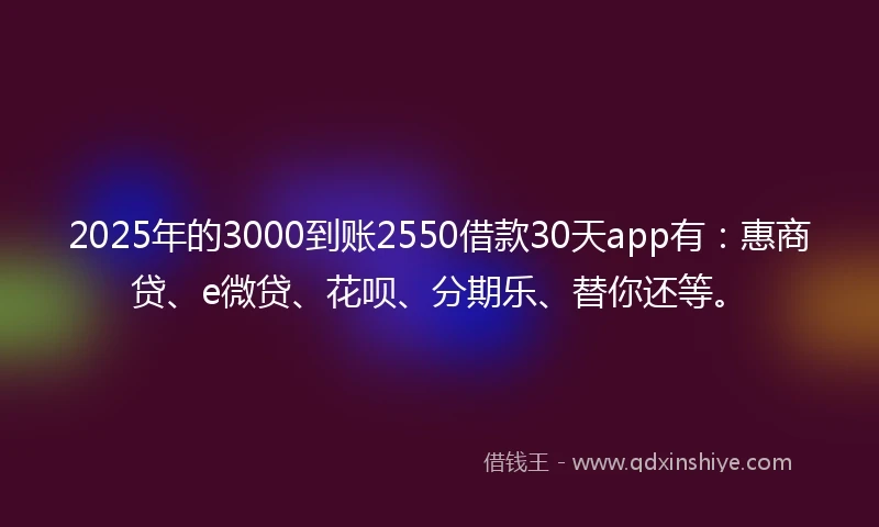 2025年的3000到账2550借款30天app有：惠商贷、e微贷、花呗、分期乐、替你还等。
