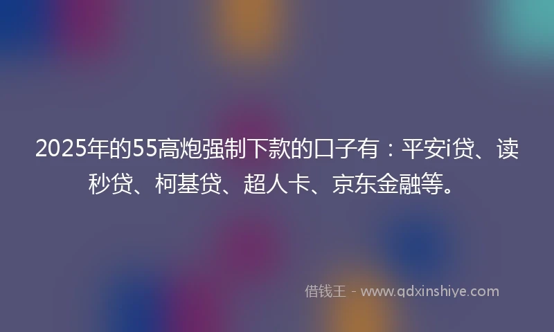 2025年的55高炮强制下款的口子有：平安i贷、读秒贷、柯基贷、超人卡、京东金融等。