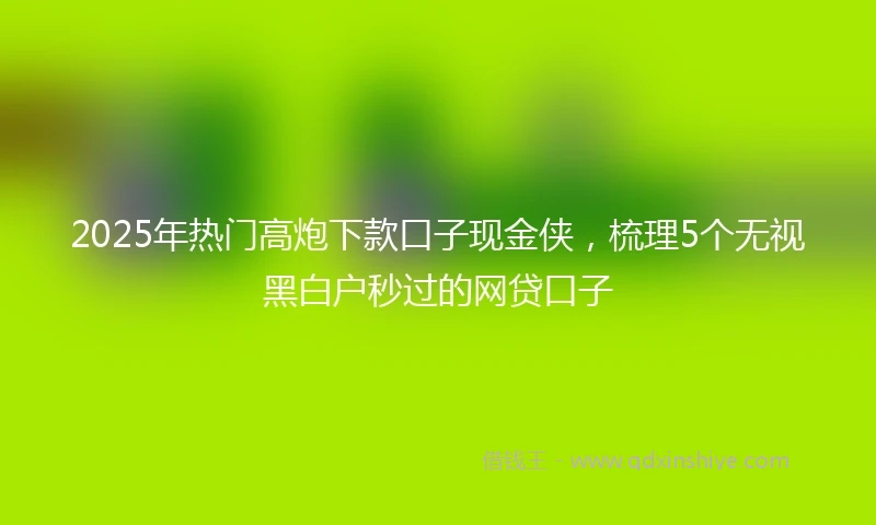 2025年热门高炮下款口子现金侠,梳理5个无视黑白户秒过的网贷口子