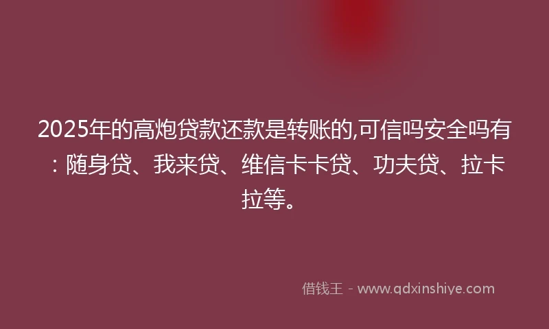 2025年的高炮贷款还款是转账的,可信吗安全吗有：随身贷、我来贷、维信卡卡贷、功夫贷、拉卡拉等。