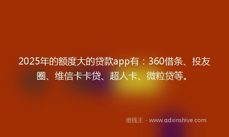 2025年的额度大的贷款app有：360借条、投友圈、维信卡卡贷、超人卡、微粒贷等。