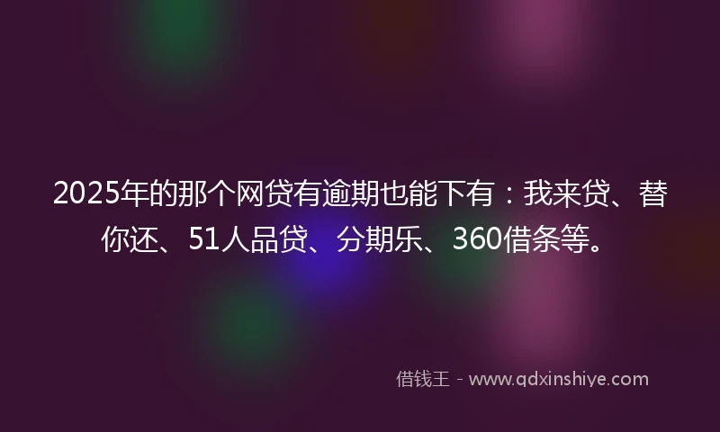 2025年的那个网贷有逾期也能下有：我来贷、替你还、51人品贷、分期乐、360借条等。