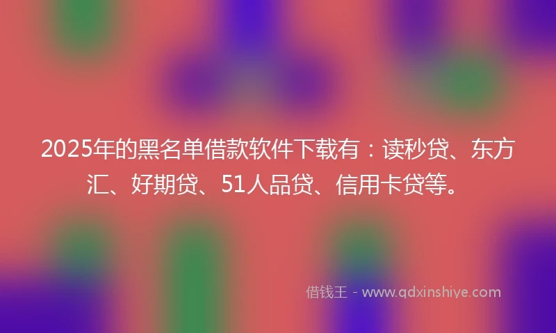 2025年的黑名单借款软件下载有：读秒贷、东方汇、好期贷、51人品贷、信用卡贷等。