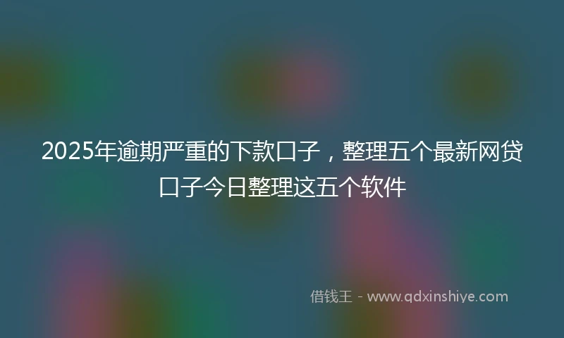 2025年逾期严重的下款口子，整理五个最新网贷口子今日整理这五个软件