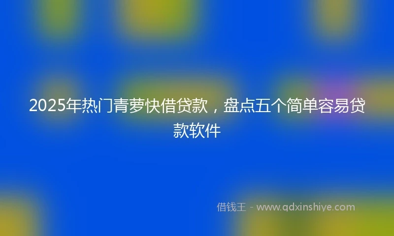 2025年热门青萝快借贷款，盘点五个简单容易贷款软件