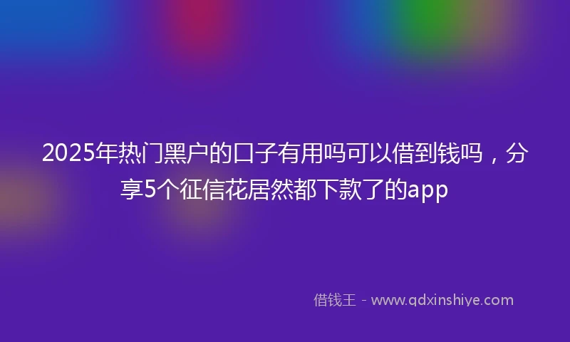 2025年热门黑户的口子有用吗可以借到钱吗，分享5个征信花居然都下款了的app