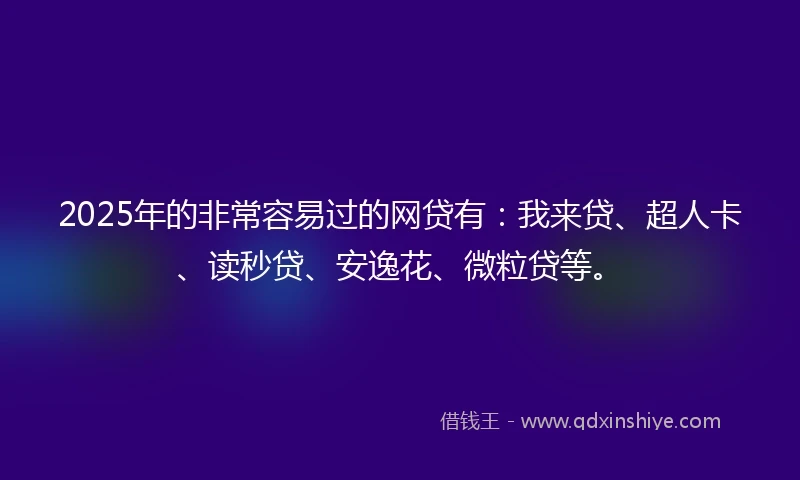 2025年的非常容易过的网贷有：我来贷、超人卡、读秒贷、安逸花、微粒贷等。