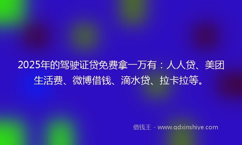 2025年的驾驶证贷免费拿一万有：人人贷、美团生活费、微博借钱、滴水贷、拉卡拉等。