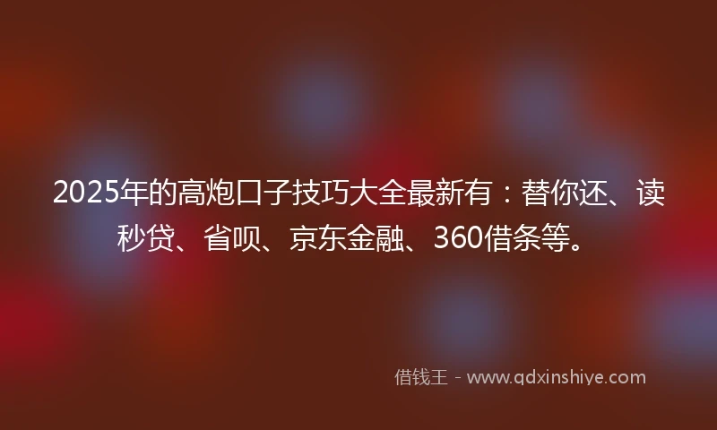 2025年的高炮口子技巧大全最新有：替你还、读秒贷、省呗、京东金融、360借条等。