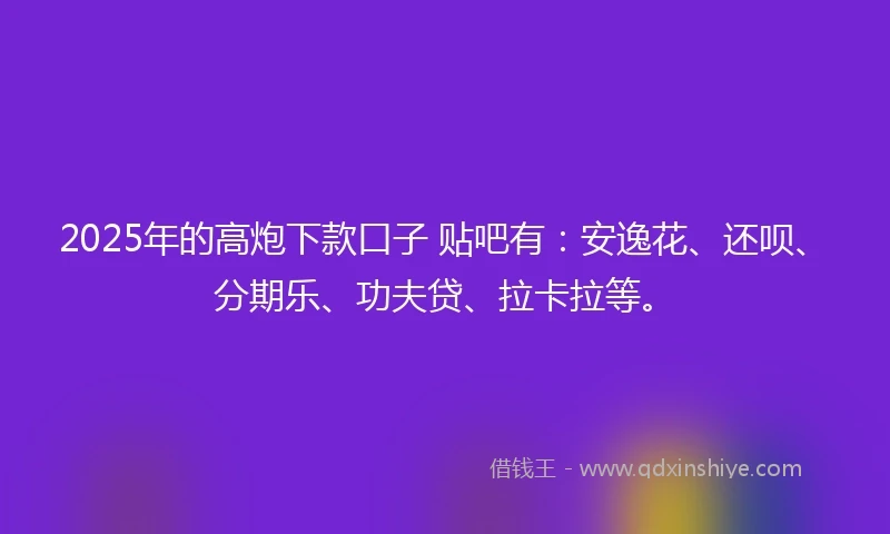 2025年的高炮下款口子 贴吧有：安逸花、还呗、分期乐、功夫贷、拉卡拉等。