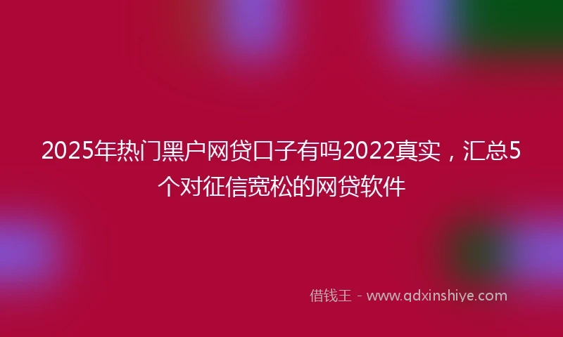 2025年热门黑户网贷口子有吗2022真实，汇总5个对征信宽松的网贷软件