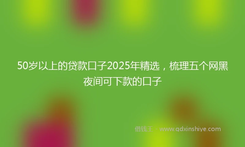 50岁以上的贷款口子2025年精选，梳理五个网黑夜间可下款的口子