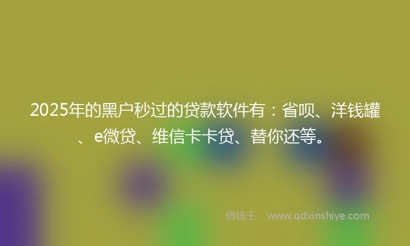 2025年的黑户秒过的贷款软件有：省呗、洋钱罐、e微贷、维信卡卡贷、替你还等。