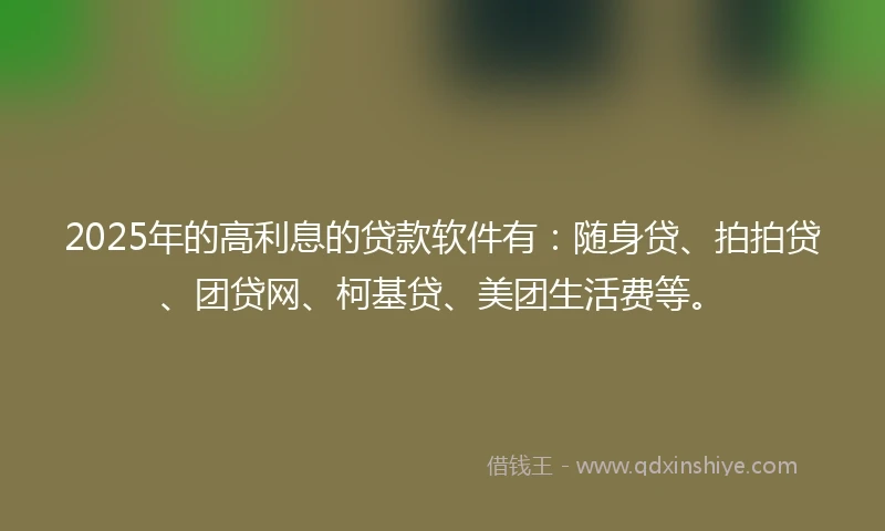 2025年的高利息的贷款软件有：随身贷、拍拍贷、团贷网、柯基贷、美团生活费等。