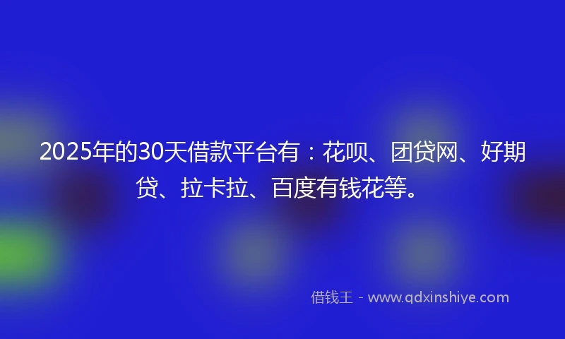 2025年的30天借款平台有：花呗、团贷网、好期贷、拉卡拉、百度有钱花等。