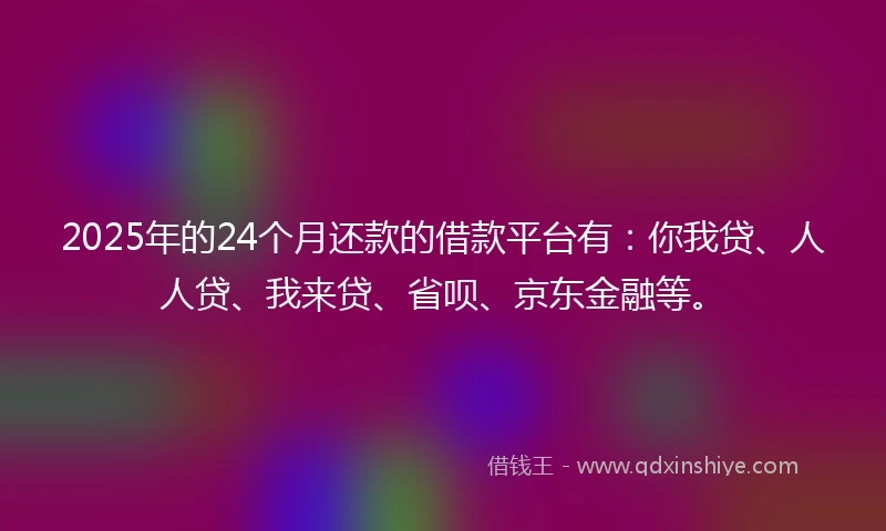 2025年的24个月还款的借款平台有：你我贷、人人贷、我来贷、省呗、京东金融等。