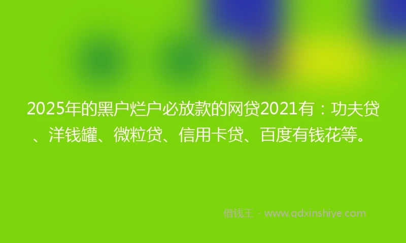 2025年的黑户烂户必放款的网贷2021有：功夫贷、洋钱罐、微粒贷、信用卡贷、百度有钱花等。