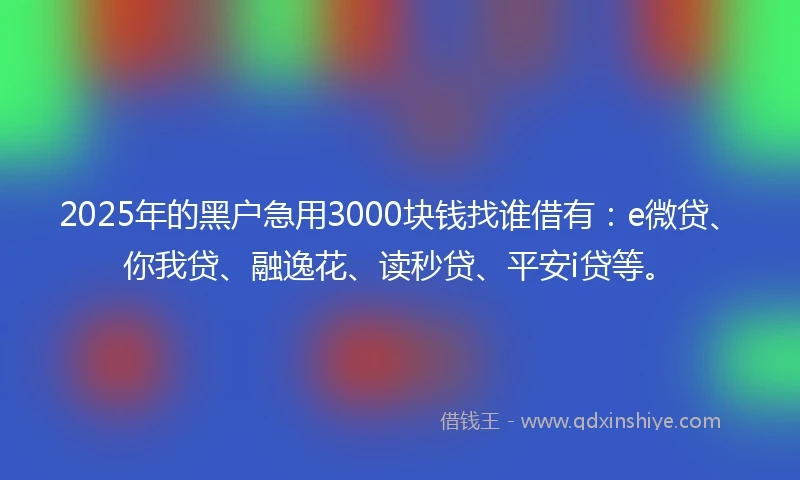 2025年的黑户急用3000块钱找谁借有：e微贷、你我贷、融逸花、读秒贷、平安i贷等。