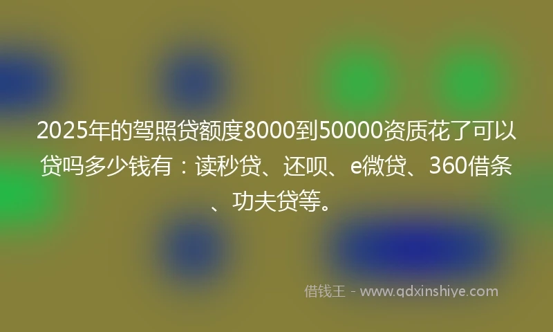 2025年的驾照贷额度8000到50000资质花了可以贷吗多少钱有:读秒贷、还呗、e微贷、360借条、功夫贷等。