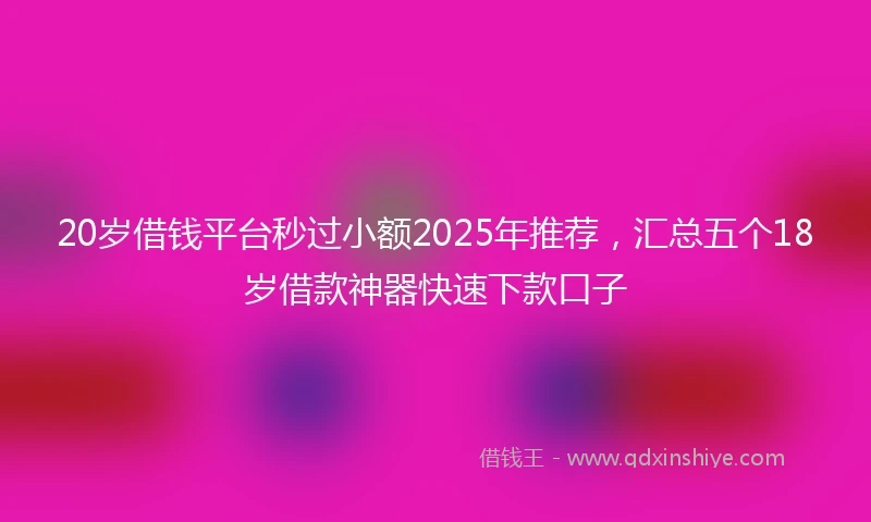 20岁借钱平台秒过小额2025年推荐，汇总五个18岁借款神器快速下款口子