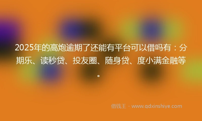 2025年的高炮逾期了还能有平台可以借吗有：分期乐、读秒贷、投友圈、随身贷、度小满金融等。