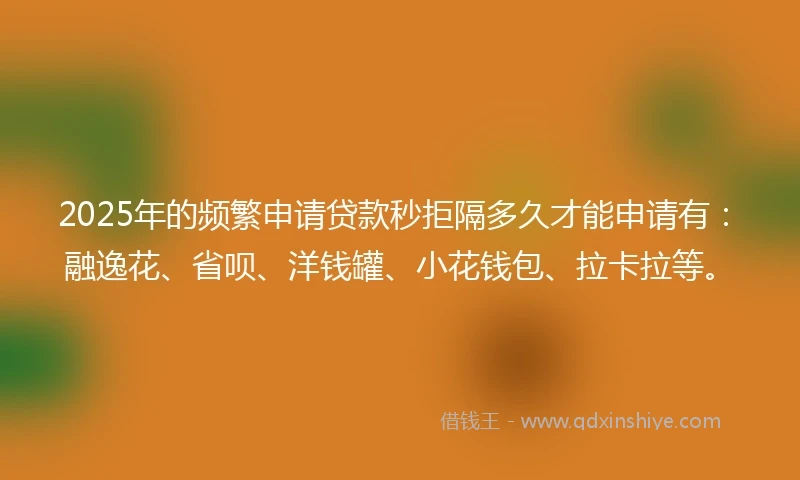 2025年的频繁申请贷款秒拒隔多久才能申请有：融逸花、省呗、洋钱罐、小花钱包、拉卡拉等。