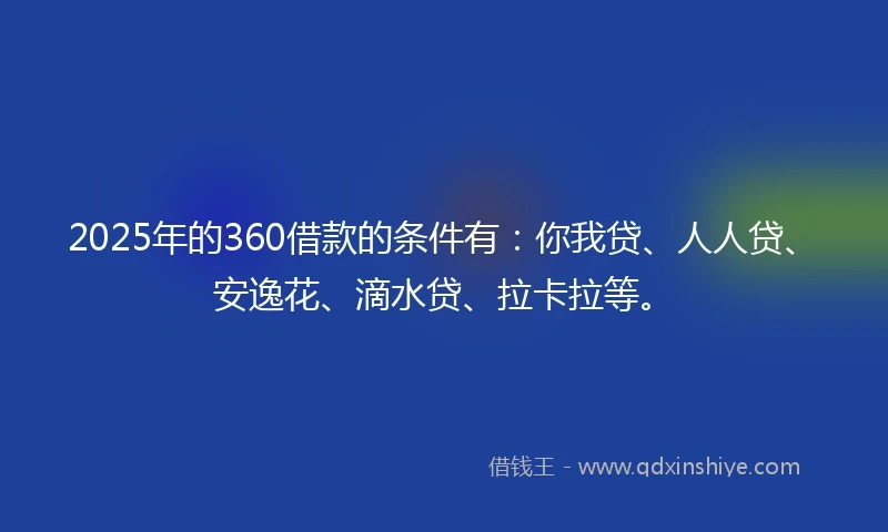 2025年的360借款的条件有：你我贷、人人贷、安逸花、滴水贷、拉卡拉等。