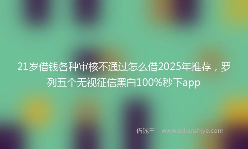 21岁借钱各种审核不通过怎么借2025年推荐，罗列五个无视征信黑白100%秒下app